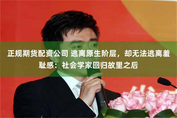 正规期货配资公司 逃离原生阶层，却无法逃离羞耻感：社会学家回归故里之后