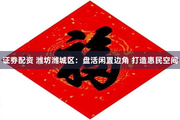 证劵配资 潍坊潍城区：盘活闲置边角 打造惠民空间