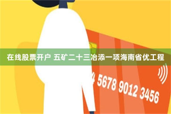 在线股票开户 五矿二十三冶添一项海南省优工程