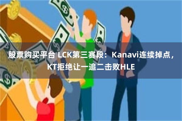 股票购买平台 LCK第三赛段：Kanavi连续掉点，KT拒绝让一追二击败HLE