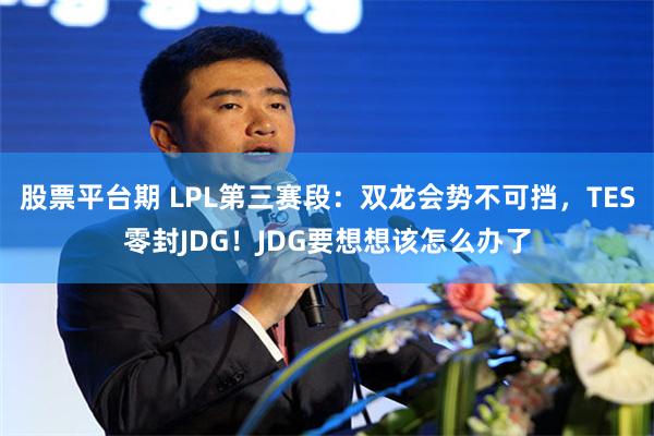 股票平台期 LPL第三赛段：双龙会势不可挡，TES零封JDG！JDG要想想该怎么办了