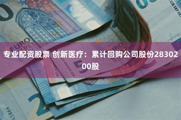 专业配资股票 创新医疗：累计回购公司股份2830200股