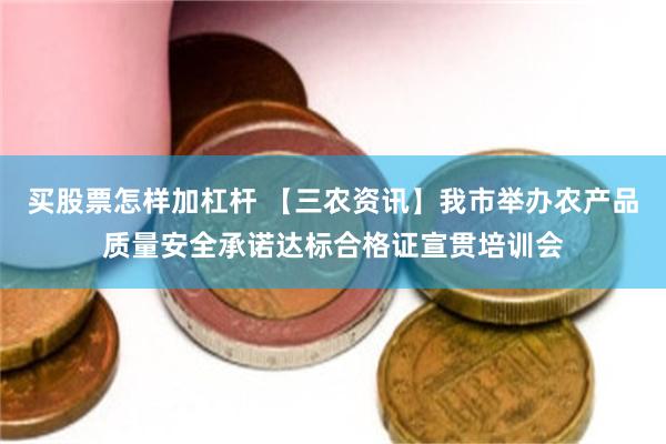 买股票怎样加杠杆 【三农资讯】我市举办农产品质量安全承诺达标合格证宣贯培训会