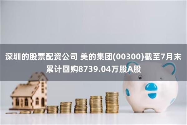 深圳的股票配资公司 美的集团(00300)截至7月末累计回购8739.04万股A股