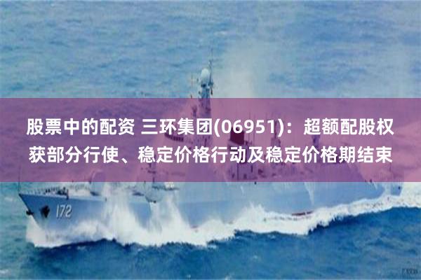 股票中的配资 三环集团(06951)：超额配股权获部分行使、稳定价格行动及稳定价格期结束