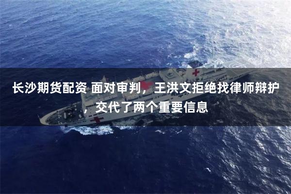 长沙期货配资 面对审判，王洪文拒绝找律师辩护，交代了两个重要信息