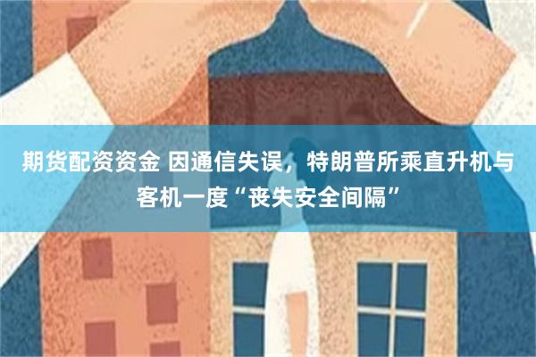 期货配资资金 因通信失误，特朗普所乘直升机与客机一度“丧失安全间隔”