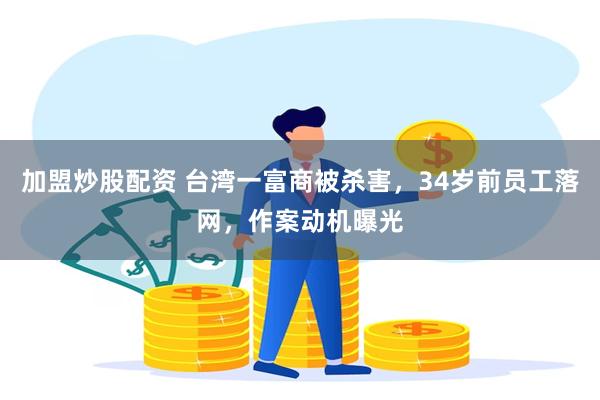 加盟炒股配资 台湾一富商被杀害，34岁前员工落网，作案动机曝光