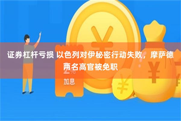 证券杠杆亏损 以色列对伊秘密行动失败，摩萨德两名高官被免职