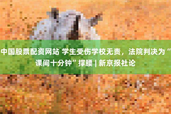 中国股票配资网站 学生受伤学校无责，法院判决为“课间十分钟”撑腰 | 新京报社论