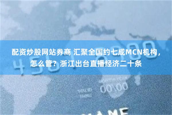 配资炒股网站券商 汇聚全国约七成MCN机构，怎么管？浙江出台直播经济二十条