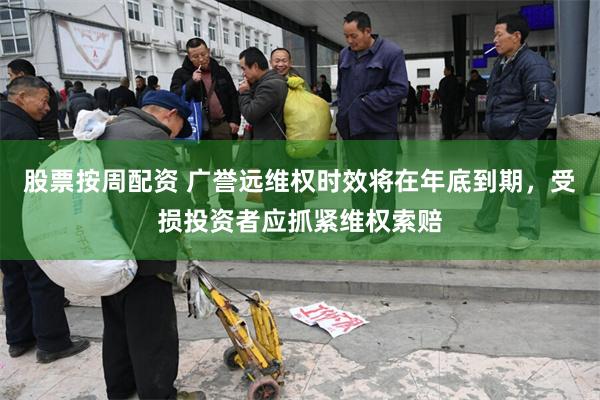 股票按周配资 广誉远维权时效将在年底到期，受损投资者应抓紧维权索赔