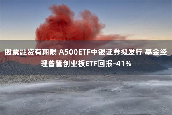 股票融资有期限 A500ETF中银证券拟发行 基金经理曾管创业板ETF回报-41%