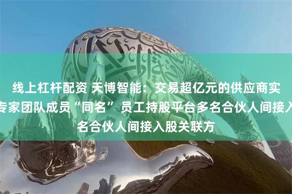 线上杠杆配资 天博智能：交易超亿元的供应商实控人或与专家团队成员“同名” 员工持股平台多名合伙人间接入股关联方