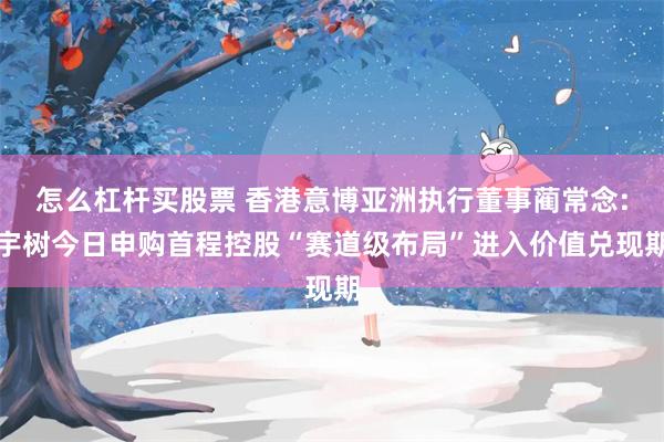 怎么杠杆买股票 香港意博亚洲执行董事蔺常念:宇树今日申购首程控股“赛道级布局”进入价值兑现期