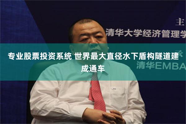 专业股票投资系统 世界最大直径水下盾构隧道建成通车
