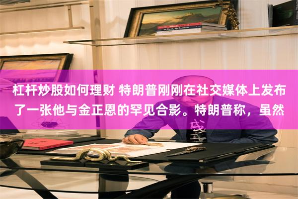 杠杆炒股如何理财 特朗普刚刚在社交媒体上发布了一张他与金正恩的罕见合影。特朗普称，虽然