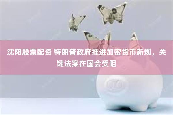 沈阳股票配资 特朗普政府推进加密货币新规,关键法案在国会受阻