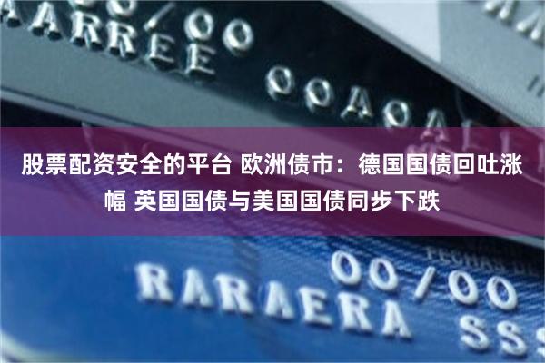 股票配资安全的平台 欧洲债市：德国国债回吐涨幅 英国国债与美国国债同步下跌