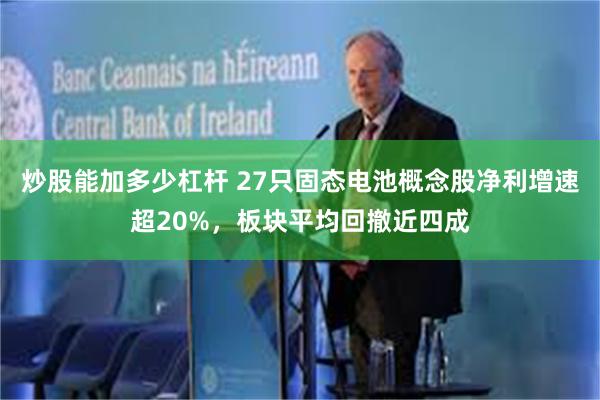 炒股能加多少杠杆 27只固态电池概念股净利增速超20%，板块平均回撤近四成