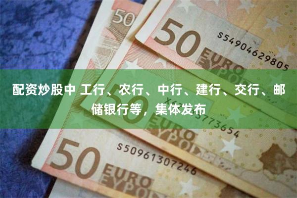 配资炒股中 工行、农行、中行、建行、交行、邮储银行等，集体发布