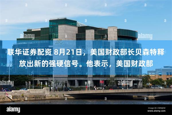 联华证券配资 8月21日，美国财政部长贝森特释放出新的强硬信号。他表示，美国财政部