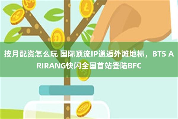 按月配资怎么玩 国际顶流IP邂逅外滩地标，BTS ARIRANG快闪全国首站登陆BFC
