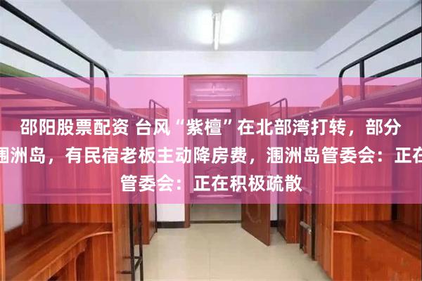 邵阳股票配资 台风“紫檀”在北部湾打转，部分游客滞留涠洲岛，有民宿老板主动降房费，涠洲岛管委会：正在积极疏散