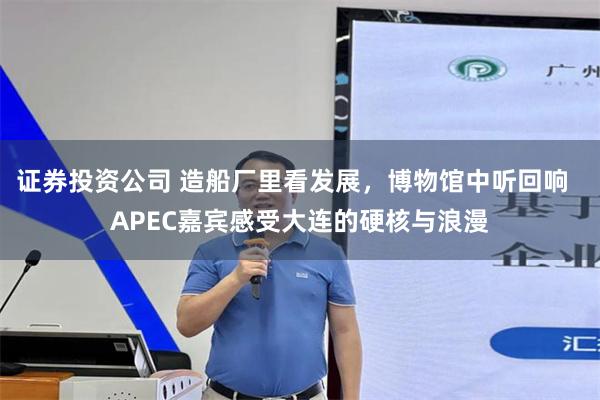 证券投资公司 造船厂里看发展，博物馆中听回响  APEC嘉宾感受大连的硬核与浪漫