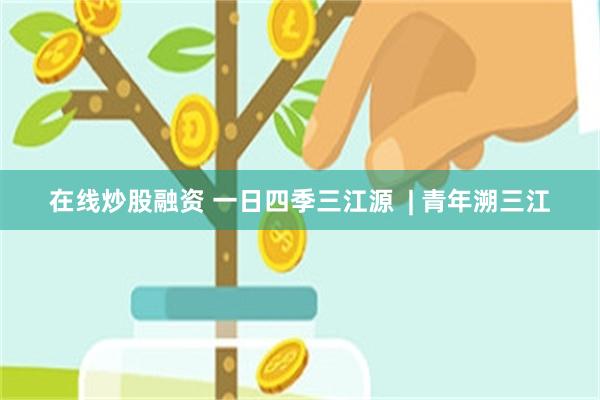 在线炒股融资 一日四季三江源  | 青年溯三江