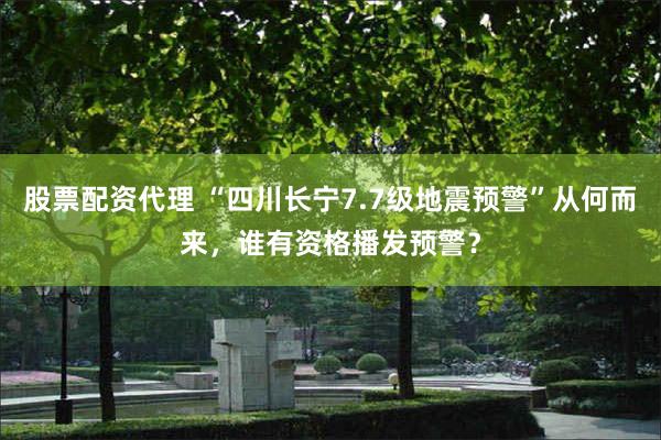 股票配资代理 “四川长宁7.7级地震预警”从何而来，谁有资格播发预警？