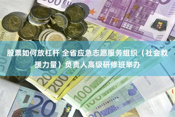 股票如何放杠杆 全省应急志愿服务组织（社会救援力量）负责人高级研修班举办