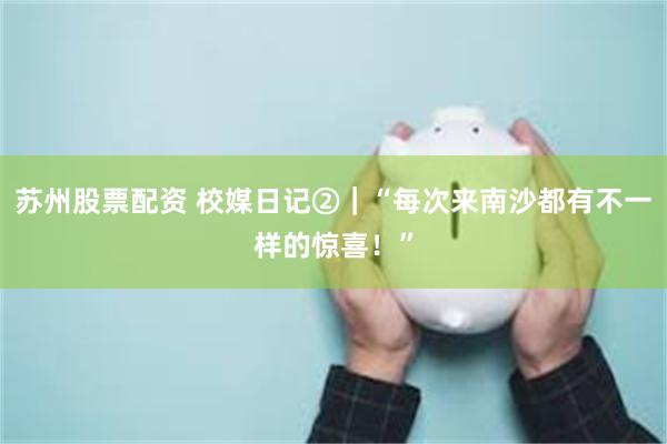 苏州股票配资 校媒日记②｜“每次来南沙都有不一样的惊喜！”