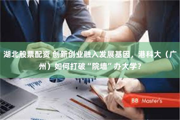 湖北股票配资 创新创业融入发展基因，港科大（广州）如何打破“院墙”办大学？