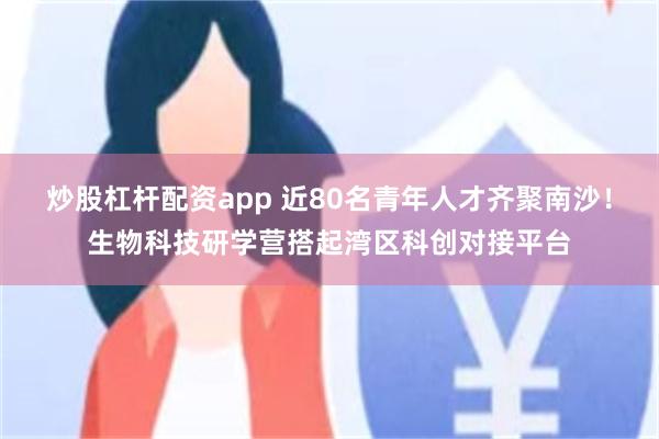 炒股杠杆配资app 近80名青年人才齐聚南沙！生物科技研学营搭起湾区科创对接平台