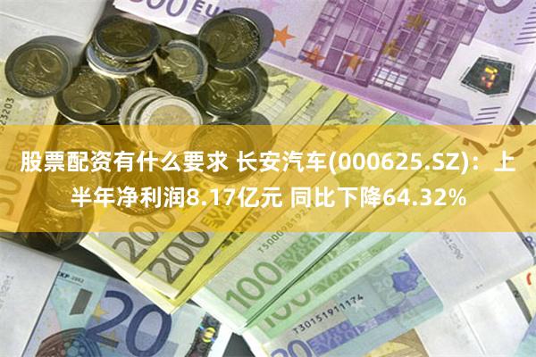 股票配资有什么要求 长安汽车(000625.SZ)：上半年净利润8.17亿元 同比下降64.32%