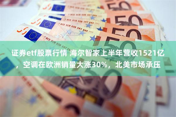 证券etf股票行情 海尔智家上半年营收1521亿，空调在欧洲销量大涨30%，北美市场承压