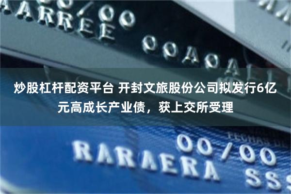 炒股杠杆配资平台 开封文旅股份公司拟发行6亿元高成长产业债，获上交所受理
