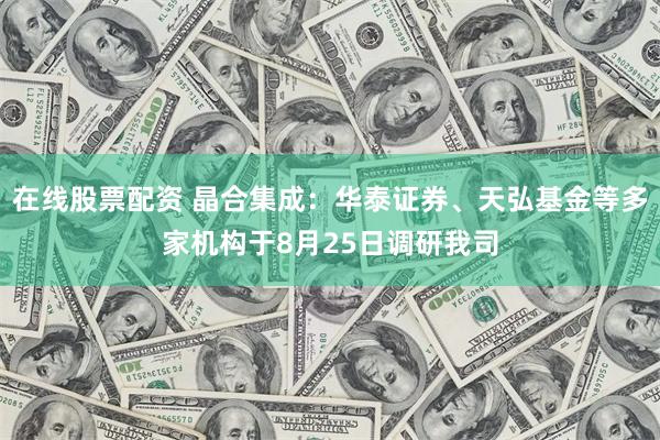 在线股票配资 晶合集成:华泰证券、天弘基金等多家机构于8月25日调研我司