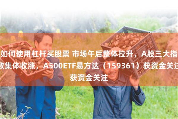 如何使用杠杆买股票 市场午后整体拉升，A股三大指数集体收涨，A500ETF易方达（159361）获资金关注