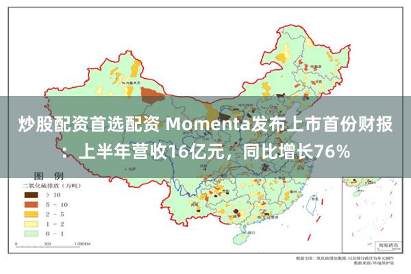 炒股配资首选配资 Momenta发布上市首份财报：上半年营收16亿元，同比增长76%