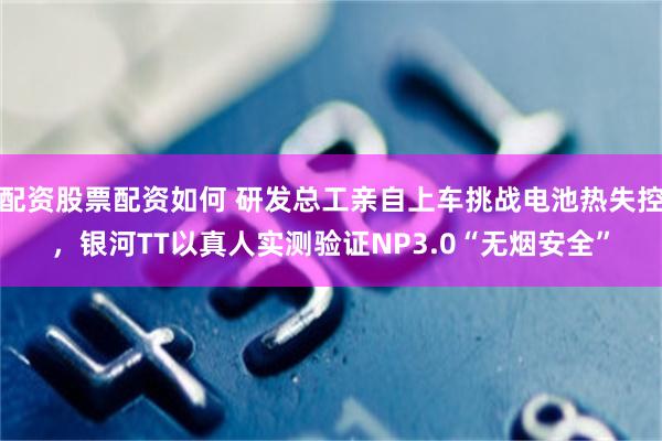 配资股票配资如何 研发总工亲自上车挑战电池热失控,银河TT以真人实测验证NP3.0“无烟安全”