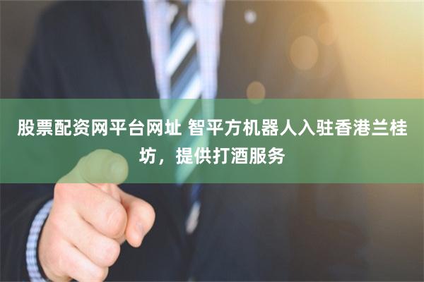 股票配资网平台网址 智平方机器人入驻香港兰桂坊，提供打酒服务