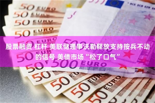 股票融资 杠杆 美联储理事沃勒释放支持按兵不动的信号 美债市场“松了口气”