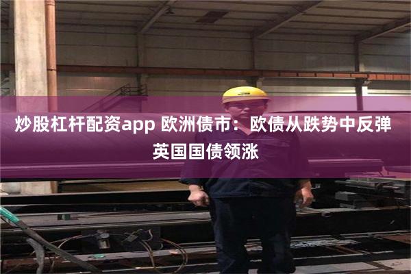 炒股杠杆配资app 欧洲债市：欧债从跌势中反弹 英国国债领涨