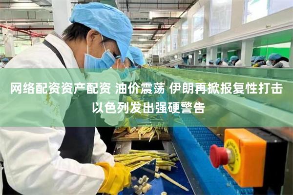 网络配资资产配资 油价震荡 伊朗再掀报复性打击 以色列发出强硬警告