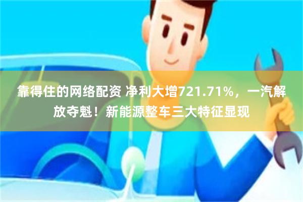 靠得住的网络配资 净利大增721.71%，一汽解放夺魁！新能源整车三大特征显现