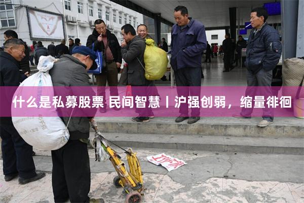 什么是私募股票 民间智慧丨沪强创弱，缩量徘徊