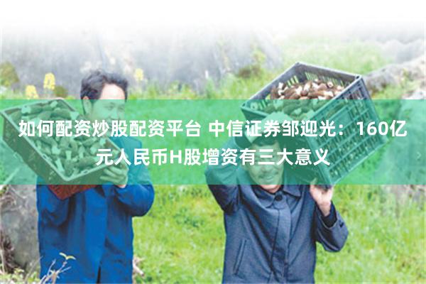 如何配资炒股配资平台 中信证券邹迎光：160亿元人民币H股增资有三大意义