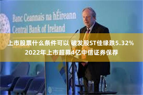 上市股票什么条件可以 破发股ST佳缘跌5.32% 2022年上市超募4亿中信证券保荐